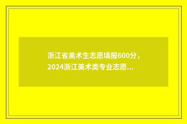 浙江省美术生志愿填报600分,2024浙江美术类专业志愿填报及录取分数线 浙江省美术类志愿填报