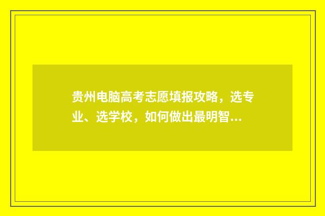 贵州电脑高考志愿填报攻略，选专业、选学校，如何做出最明智的决策？ 贵州电脑高考志愿填报操作