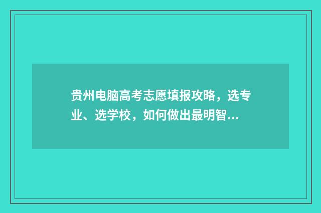 贵州电脑高考志愿填报攻略，选专业、选学校，如何做出最明智的决策？ 贵州电脑高考志愿填报操作