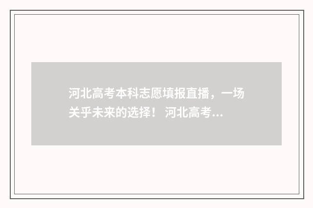 河北高考本科志愿填报直播,一场关乎未来的选择! 河北高考本科志愿征集