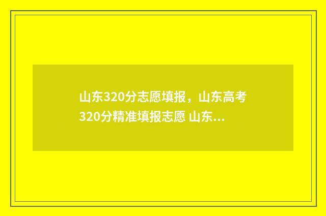 山东320分志愿填报，山东高考320分精准填报志愿 山东省320分能上什么大学