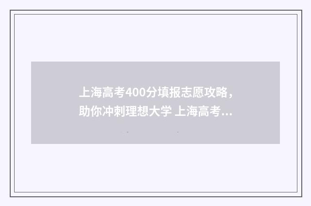 上海高考400分填报志愿攻略，助你冲刺理想大学 上海高考400多分什么概念