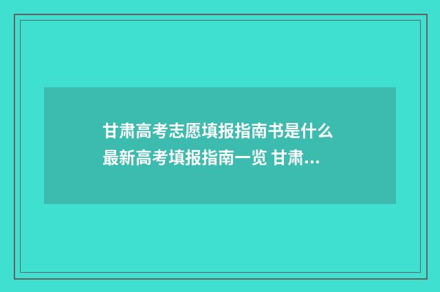 甘肃高考志愿填报指南书是什么 最新高考填报指南一览 甘肃高考志愿填报流程