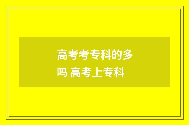 高考考专科的多吗 高考上专科