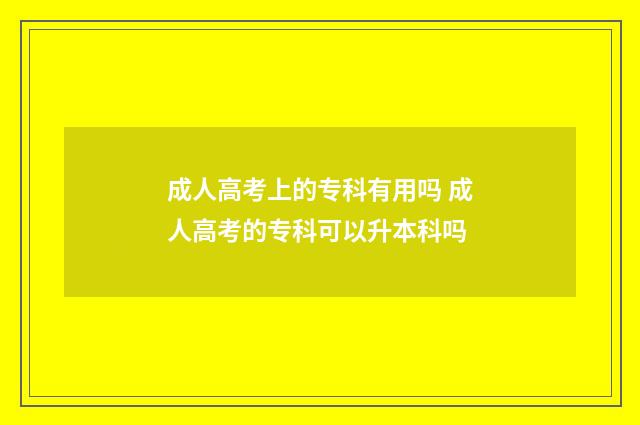 成人高考上的专科有用吗 成人高考的专科可以升本科吗