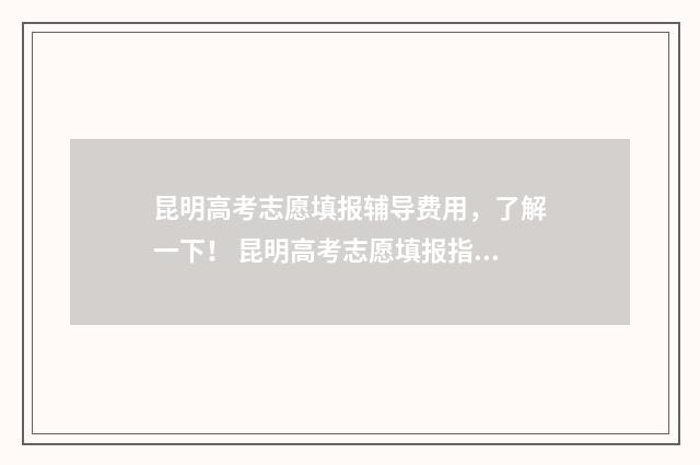 昆明高考志愿填报辅导费用,了解一下! 昆明高考志愿填报指导机构