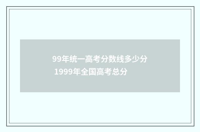 99年统一高考分数线多少分 1999年全国高考总分