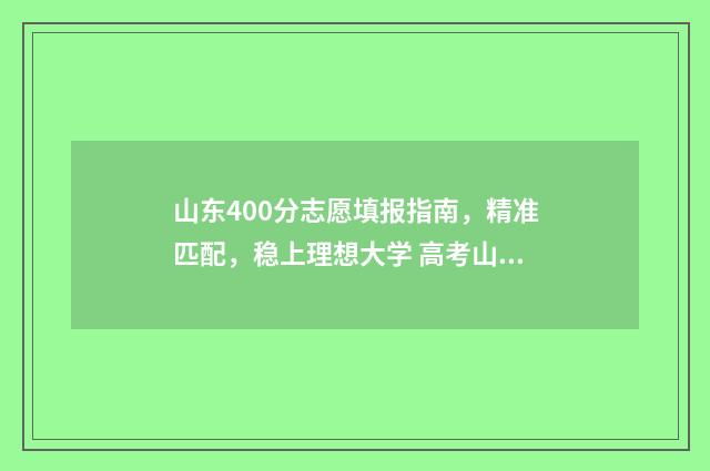 山东400分志愿填报指南，精准匹配，稳上理想大学 高考山东400~450分能上哪所大学