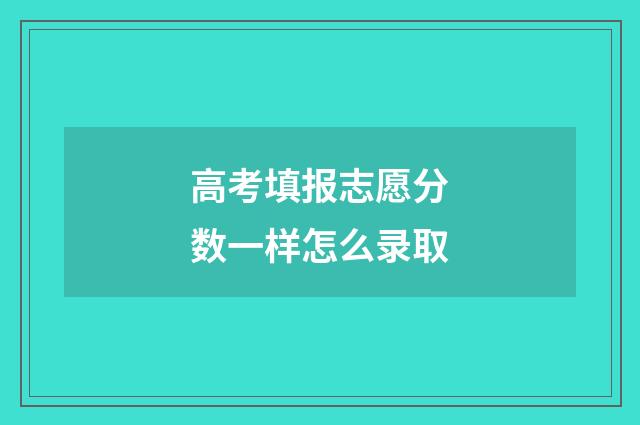 高考填报志愿分数一样怎么录取