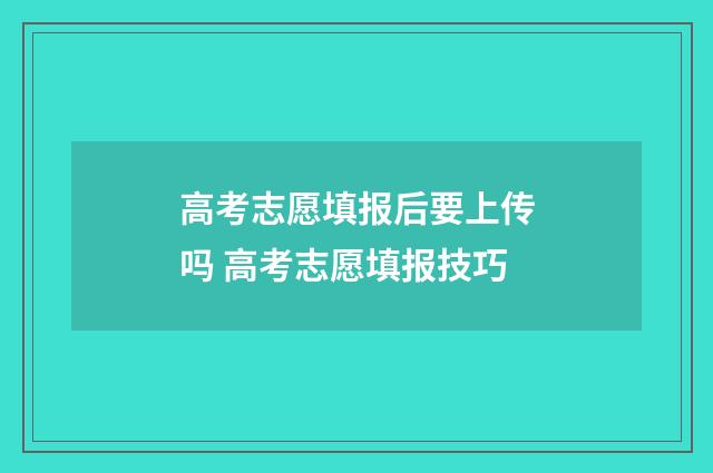 高考志愿填报后要上传吗 高考志愿填报技巧