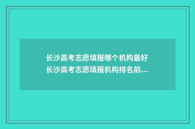 长沙高考志愿填报哪个机构最好 长沙高考志愿填报机构排名前十