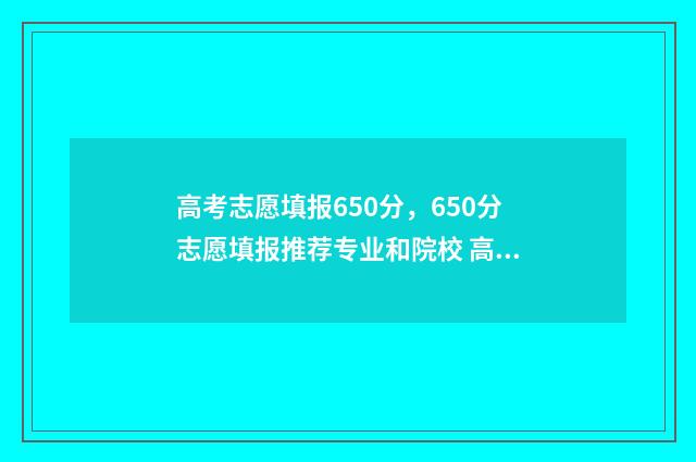 高考志愿填报650分，650分志愿填报推荐专业和院校 高考志愿填报服务平台
