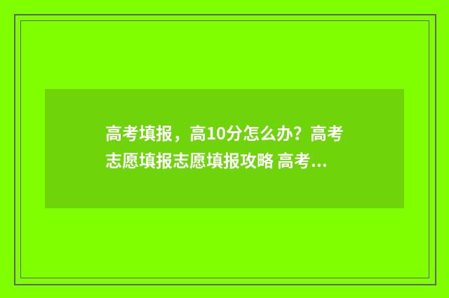高考填报，高10分怎么办？高考志愿填报志愿填报攻略 高考填报术语