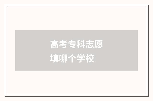 高考专科志愿填哪个学校