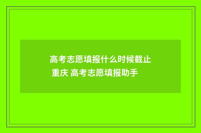 高考志愿填报什么时候截止 重庆 高考志愿填报助手
