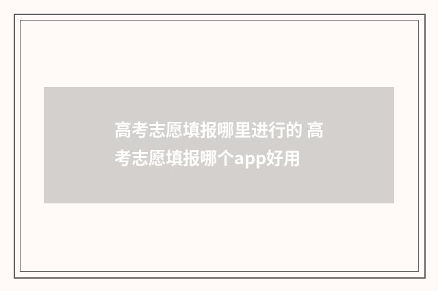 高考志愿填报哪里进行的 高考志愿填报哪个app好用