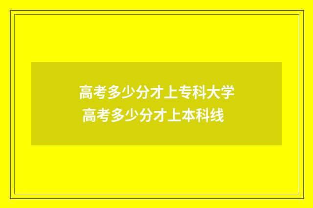 高考多少分才上专科大学 高考多少分才上本科线