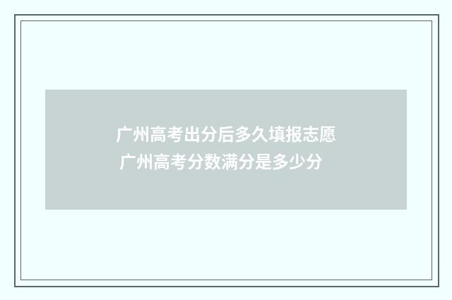 广州高考出分后多久填报志愿 广州高考分数满分是多少分
