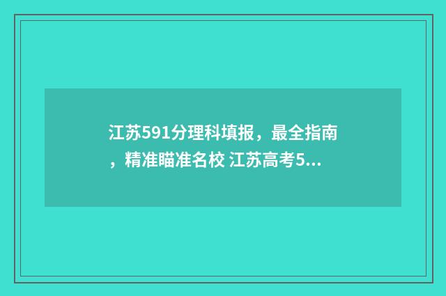 江苏591分理科填报，最全指南，精准瞄准名校 江苏高考591分算高分吗