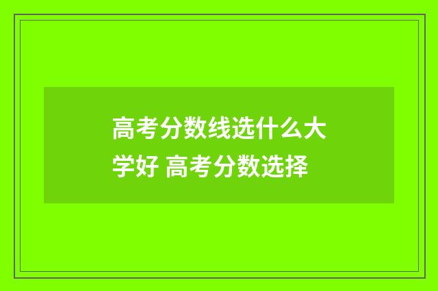 高考分数线选什么大学好 高考分数选择
