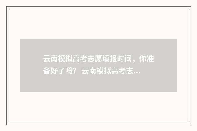 云南模拟高考志愿填报时间，你准备好了吗？ 云南模拟高考志愿填报
