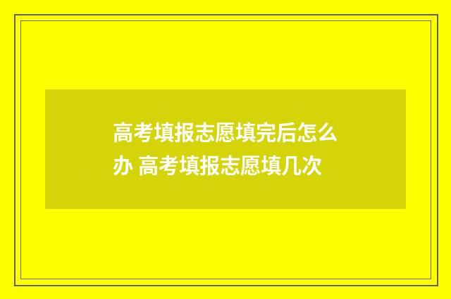 高考填报志愿填完后怎么办 高考填报志愿填几次