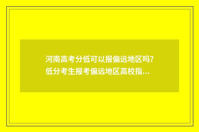 河南高考分低可以报偏远地区吗？低分考生报考偏远地区高校指南 河南高考分数线差多少