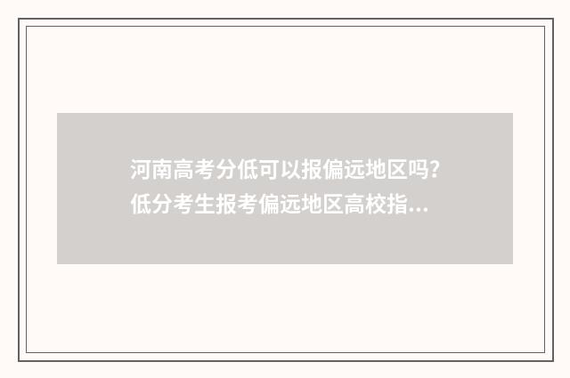 河南高考分低可以报偏远地区吗？低分考生报考偏远地区高校指南 河南高考分数线差多少