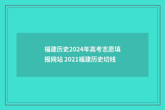 福建历史2024年高考志愿填报网站 2021福建历史切线