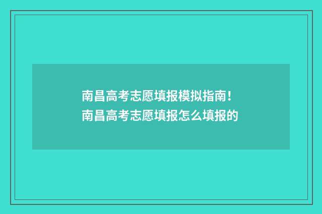 南昌高考志愿填报模拟指南！ 南昌高考志愿填报怎么填报的