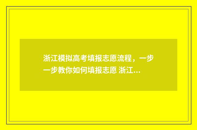浙江模拟高考填报志愿流程，一步一步教你如何填报志愿 浙江模拟高考填报志愿截止日期