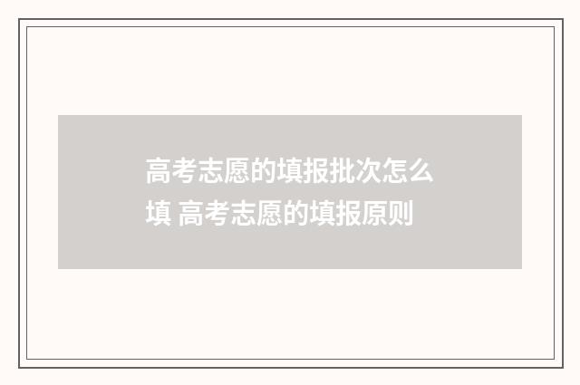 高考志愿的填报批次怎么填 高考志愿的填报原则