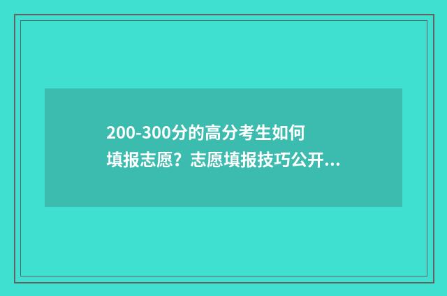 200-300分的高分考生如何填报志愿？志愿填报技巧公开！ 高考200~300分能上哪所大学