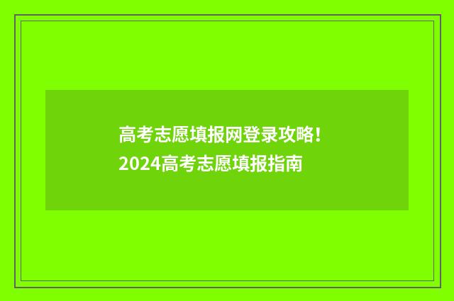 高考志愿填报网登录攻略！ 2024高考志愿填报指南