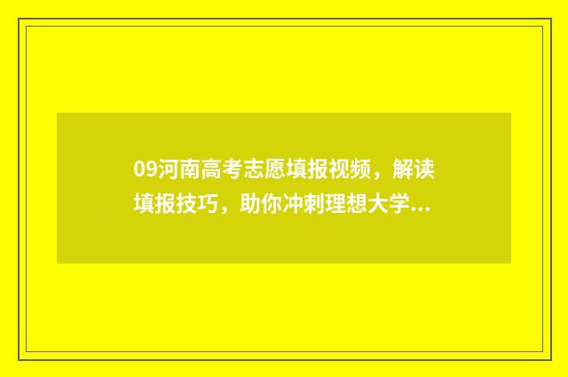 09河南高考志愿填报视频，解读填报技巧，助你冲刺理想大学！ 河南高考2009