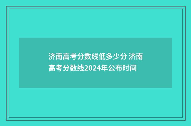 济南高考分数线低多少分 济南高考分数线2024年公布时间
