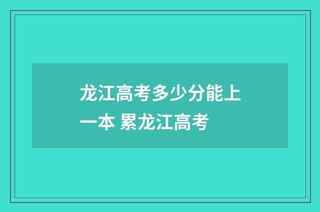 龙江高考多少分能上一本 累龙江高考