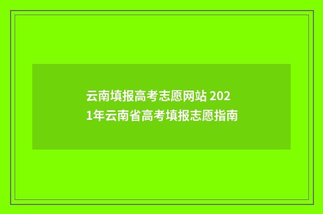 云南填报高考志愿网站 2021年云南省高考填报志愿指南