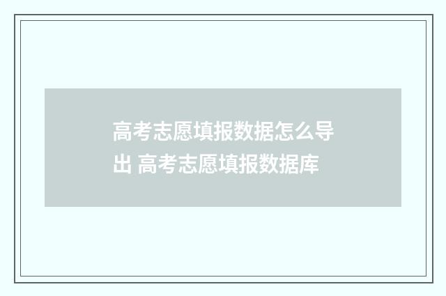 高考志愿填报数据怎么导出 高考志愿填报数据库