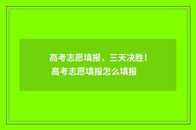 高考志愿填报，三天决胜！ 高考志愿填报怎么填报