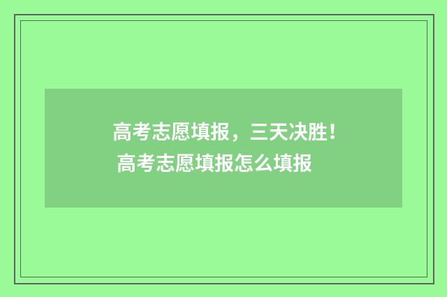 高考志愿填报，三天决胜！ 高考志愿填报怎么填报
