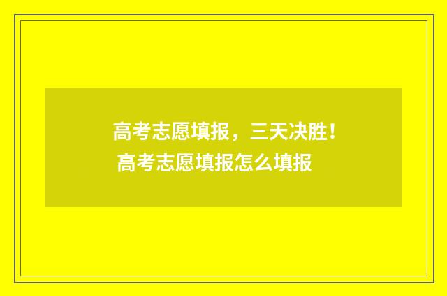 高考志愿填报，三天决胜！ 高考志愿填报怎么填报