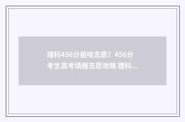 理科456分报啥志愿？456分考生高考填报志愿攻略 理科546分可以读几类大学