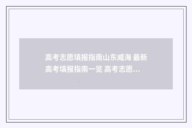 高考志愿填报指南山东威海 最新高考填报指南一览 高考志愿填报志愿表