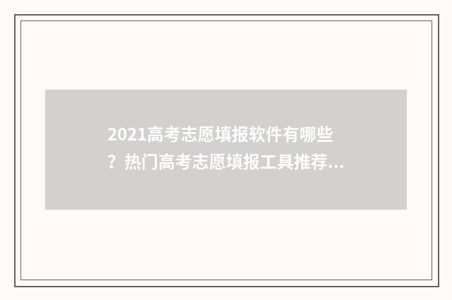 2021高考志愿填报软件有哪些？热门高考志愿填报工具推荐 2021高考志愿填报院校加专业组