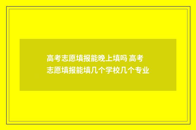 高考志愿填报能晚上填吗 高考志愿填报能填几个学校几个专业