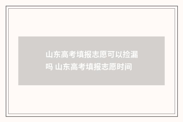 山东高考填报志愿可以捡漏吗 山东高考填报志愿时间