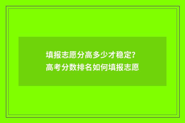 填报志愿分高多少才稳定？高考分数排名如何填报志愿