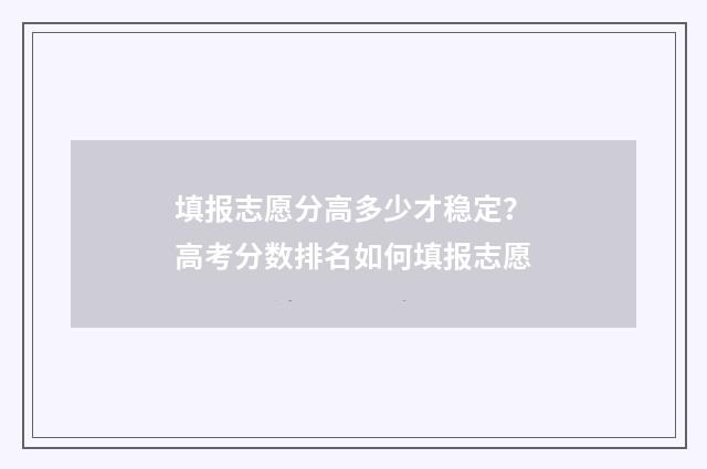 填报志愿分高多少才稳定？高考分数排名如何填报志愿