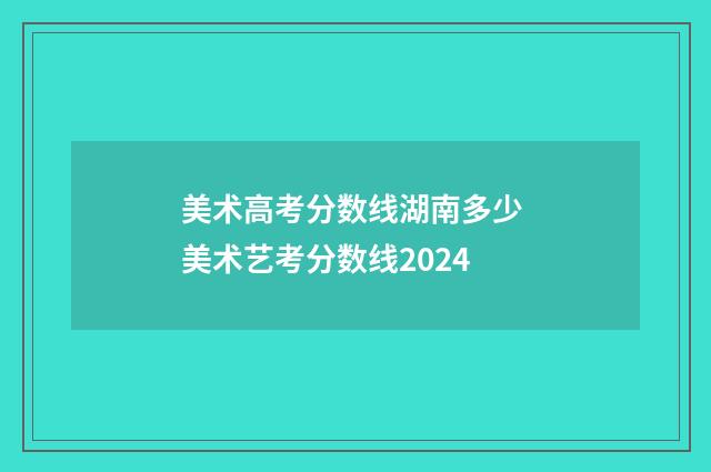 美术高考分数线湖南多少 美术艺考分数线2024